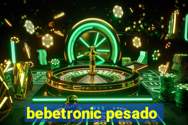 bebetronic pesado